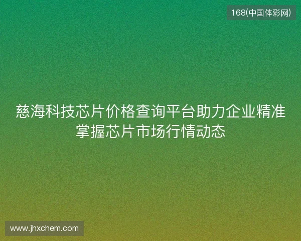 慈海科技芯片价格查询平台助力企业精准掌握芯片市场行情动态 慈海科技芯片价格查询平台助力企业精准掌握芯片市场行情动态
