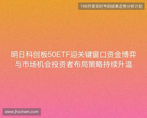 明日科创板50ETF迎关键窗口资金博弈与市场机会投资者布局策略持续升温 明日科创板50ETF迎关键窗口资金博弈与市场机会投资者布局策略持续升温