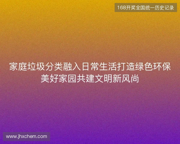 家庭垃圾分类融入日常生活打造绿色环保美好家园共建文明新风尚