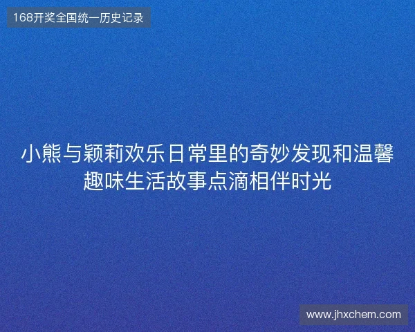 小熊与颖莉欢乐日常里的奇妙发现和温馨趣味生活故事点滴相伴时光 小熊与颖莉欢乐日常里的奇妙发现和温馨趣味生活故事点滴相伴时光