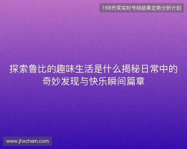 探索鲁比的趣味生活是什么揭秘日常中的奇妙发现与快乐瞬间篇章 探索鲁比的趣味生活是什么揭秘日常中的奇妙发现与快乐瞬间篇章